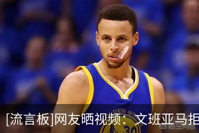[流言板]网友晒视频：文班亚马拒绝为小球迷携带的布伦森球衣签名